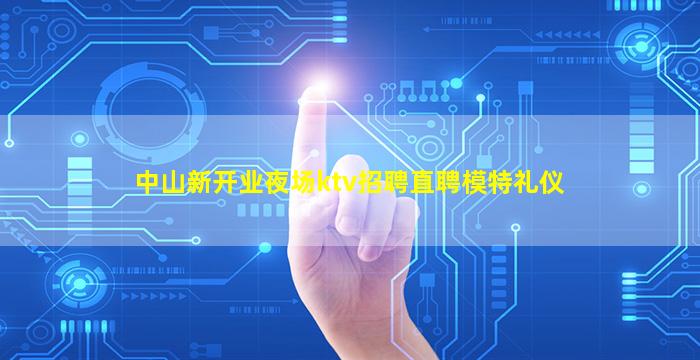 中山新开业夜场ktv招聘直聘模特礼仪